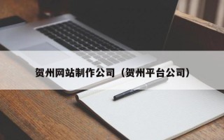 昌吉贺州网站制作公司（贺州平台公司）